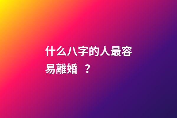 什么八字的人最容易離婚？